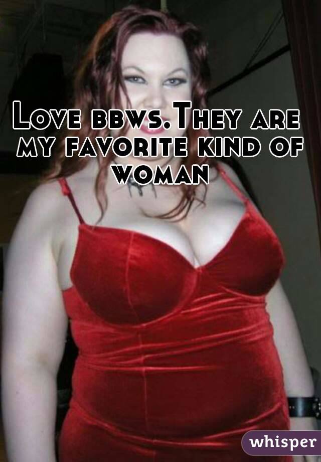 Love bbws.They are my favorite kind of woman