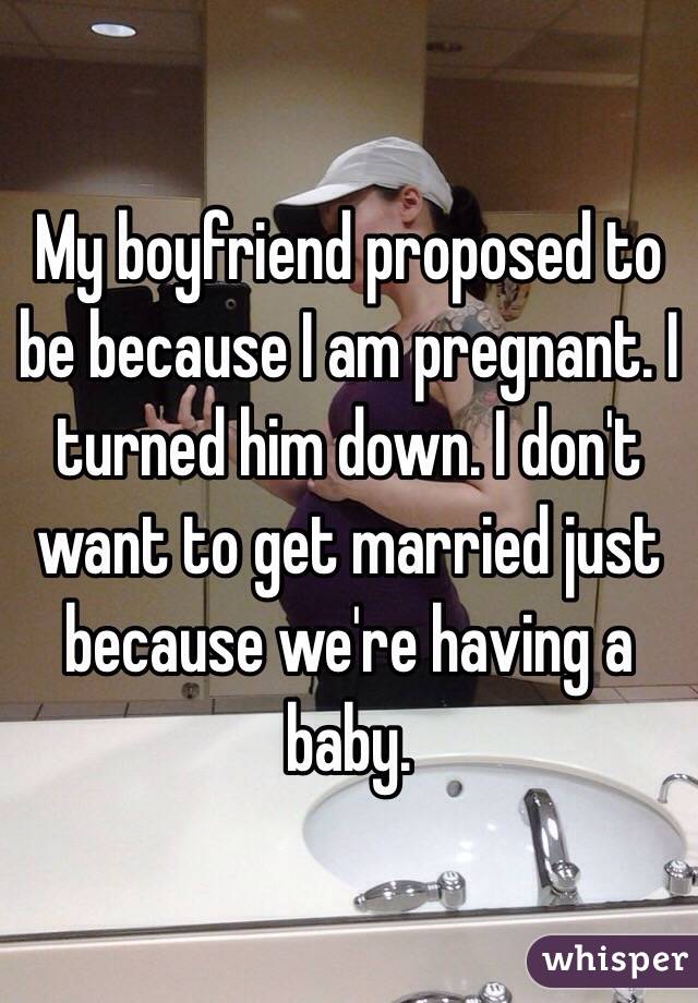 My boyfriend proposed to be because I am pregnant. I turned him down. I don't want to get married just because we're having a baby. 