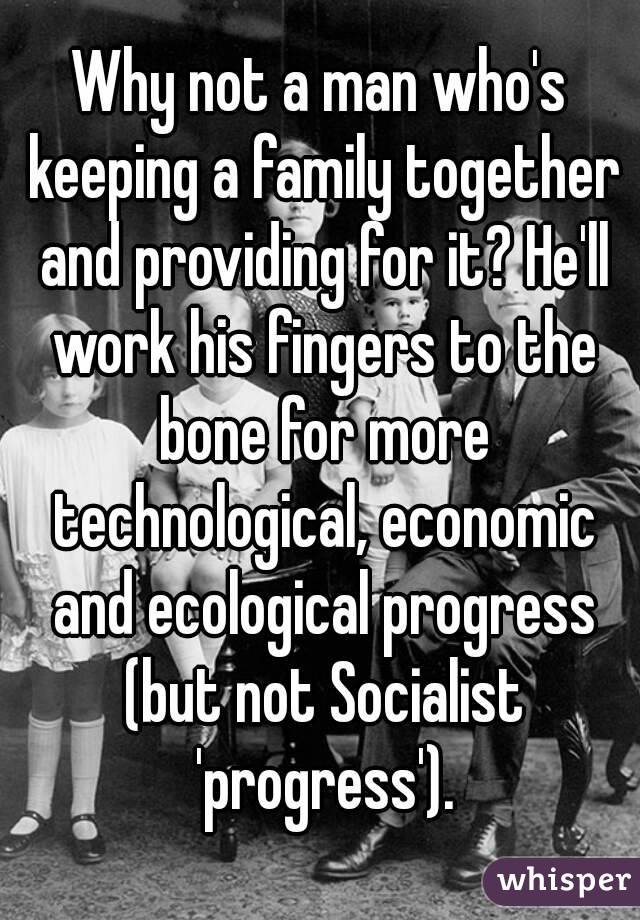 Why not a man who's keeping a family together and providing for it? He'll work his fingers to the bone for more technological, economic and ecological progress (but not Socialist 'progress').