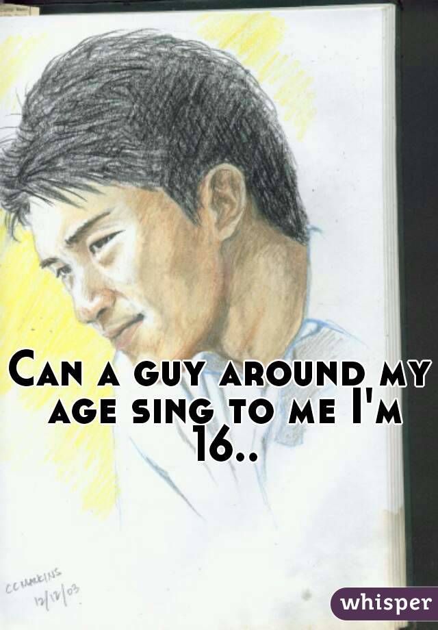 Can a guy around my age sing to me I'm 16..