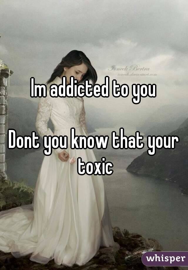 Im addicted to you

Dont you know that your toxic