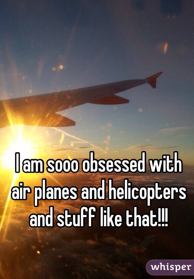 I am sooo obsessed with air planes and helicopters and stuff like that!!!