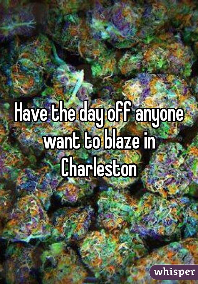Have the day off anyone want to blaze in Charleston 