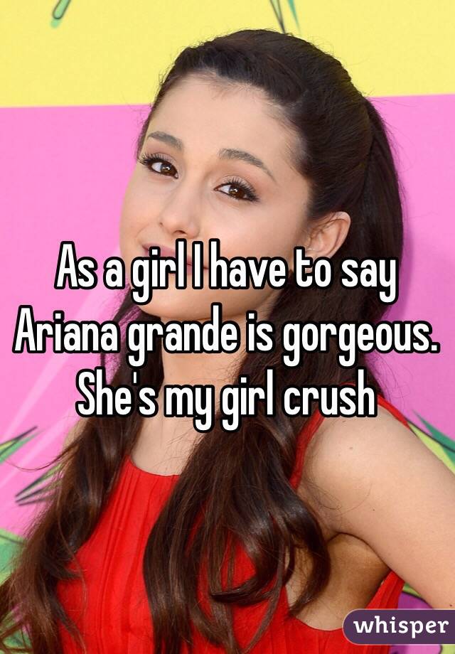 As a girl I have to say Ariana grande is gorgeous. She's my girl crush