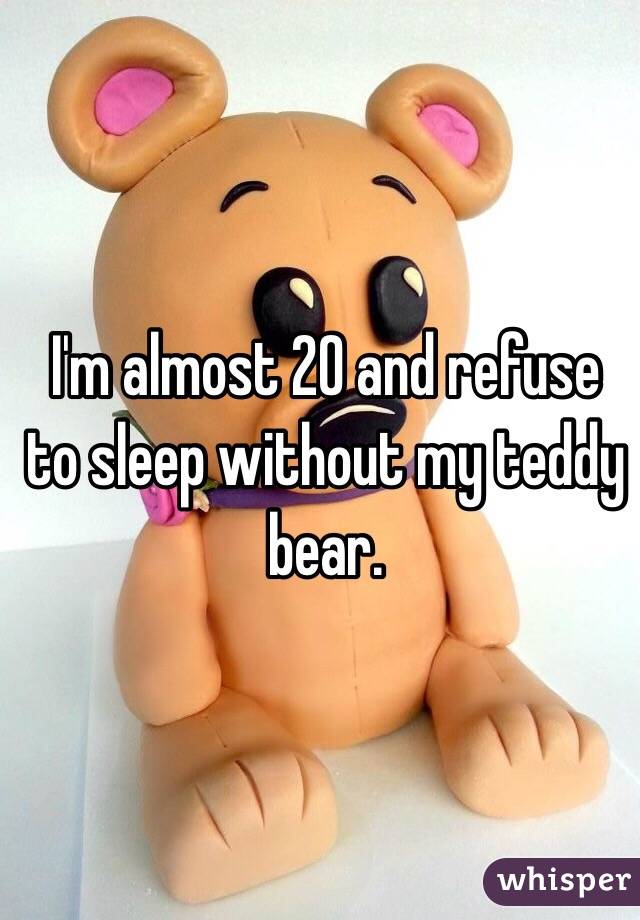 I'm almost 20 and refuse to sleep without my teddy bear. 