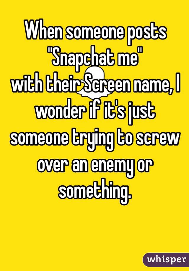 When someone posts 
"Snapchat me" 
with their Screen name, I wonder if it's just someone trying to screw over an enemy or something. 