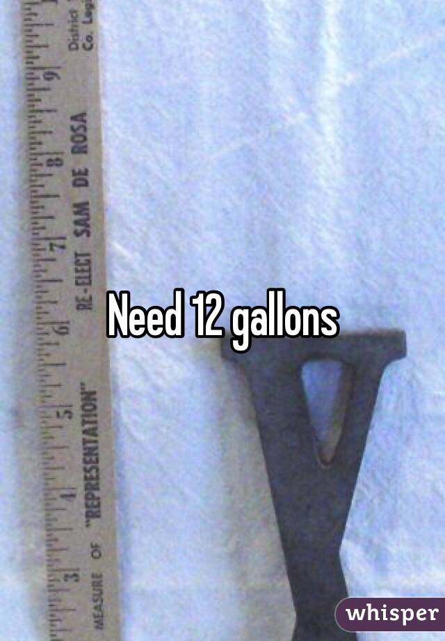 Need 12 gallons 