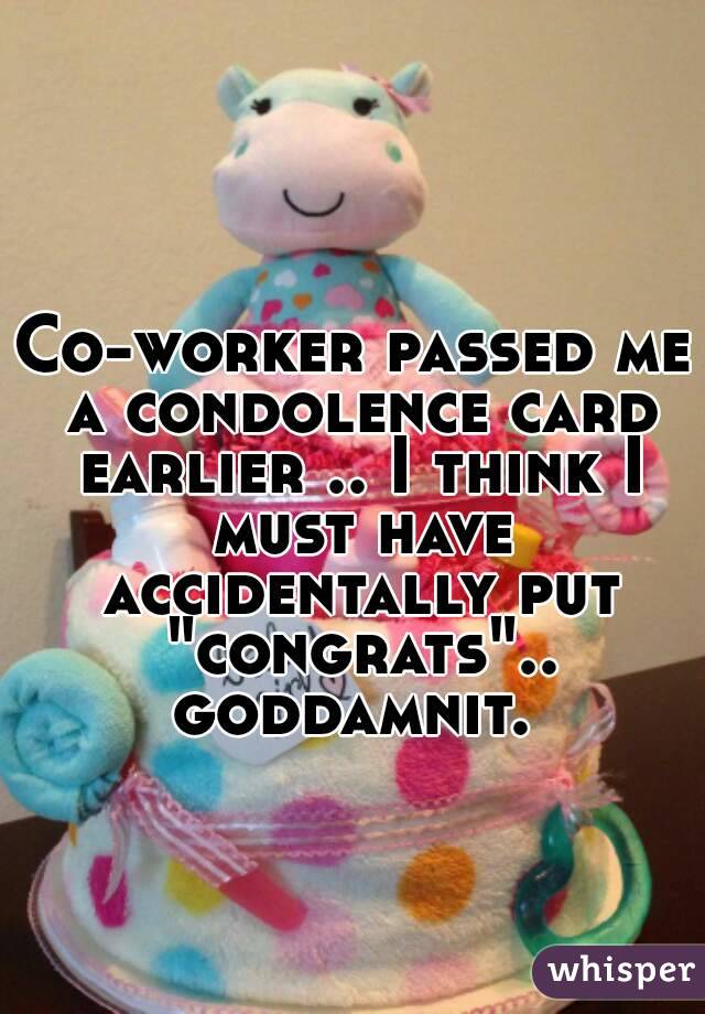 Co-worker passed me a condolence card earlier .. I think I must have accidentally put "congrats".. goddamnit. 