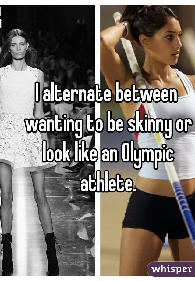 I alternate between wanting to be skinny or look like an Olympic athlete.