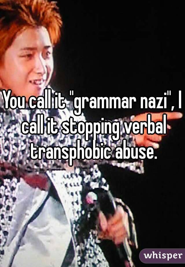 You call it "grammar nazi", I call it stopping verbal transphobic abuse.