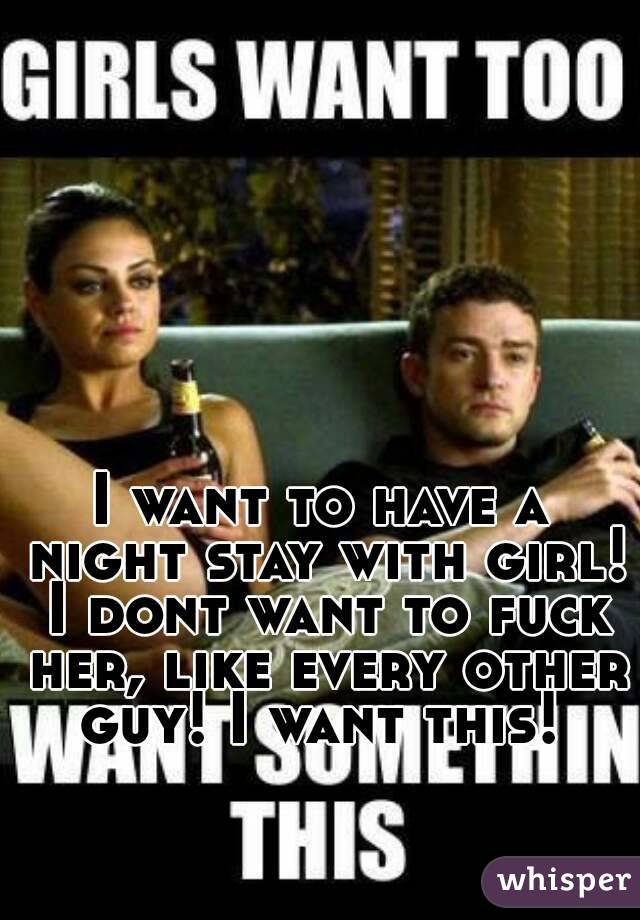 I want to have a night stay with girl! I dont want to fuck her, like every other guy! I want this! 