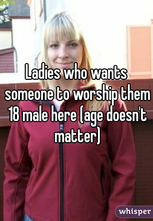 Ladies who wants someone to worship them 18 male here (age doesn't matter)