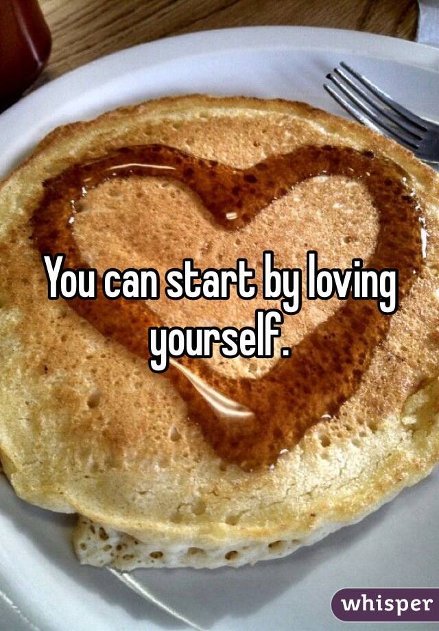 You can start by loving yourself. 