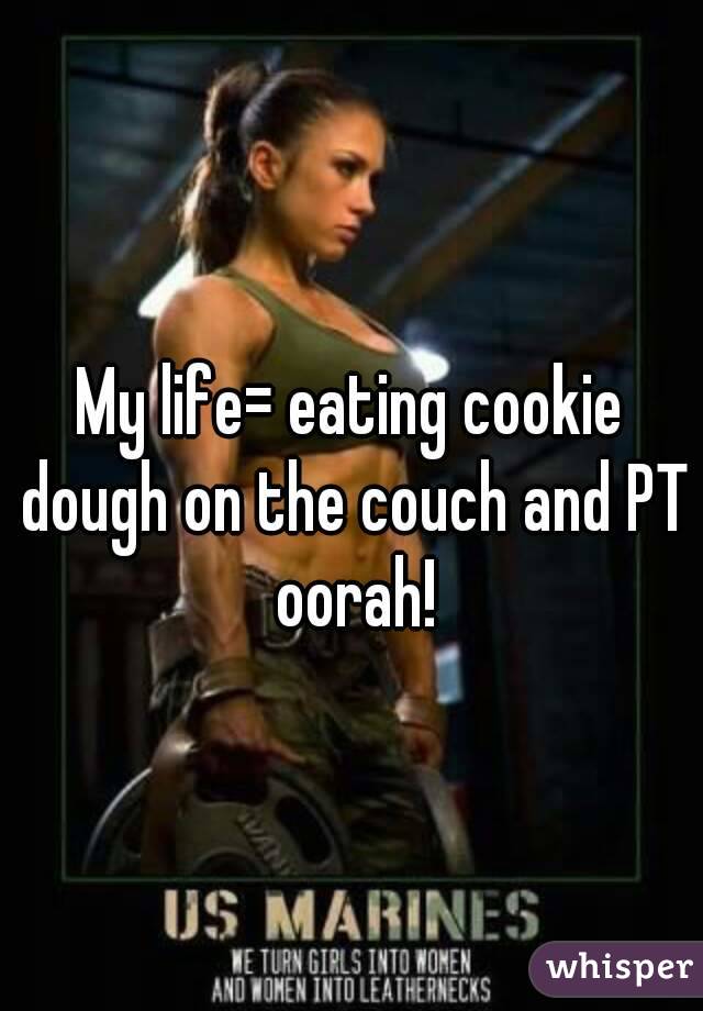 My life= eating cookie dough on the couch and PT oorah!