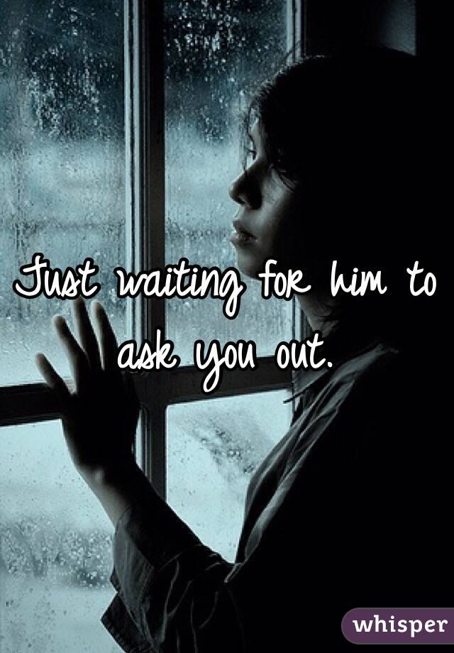 Just waiting for him to ask you out.