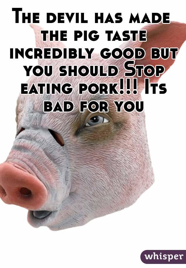 The devil has made the pig taste incredibly good but you should Stop eating pork!!! Its bad for you
