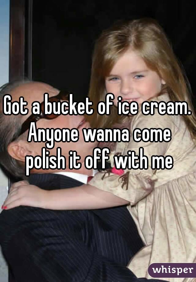 Got a bucket of ice cream. Anyone wanna come polish it off with me