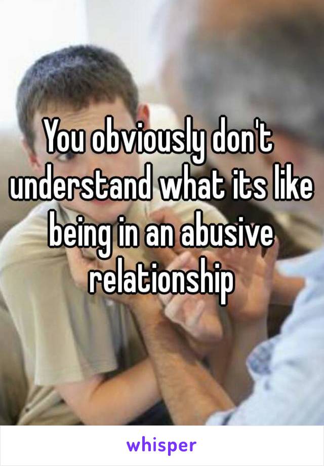 You obviously don't understand what its like being in an abusive relationship