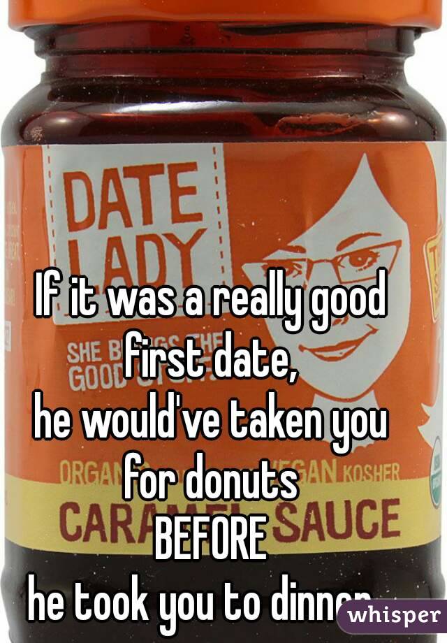 If it was a really good
first date,
he would've taken you
for donuts
BEFORE
he took you to dinner...