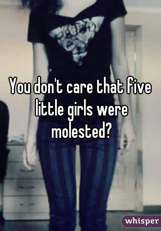 You don't care that five little girls were molested?