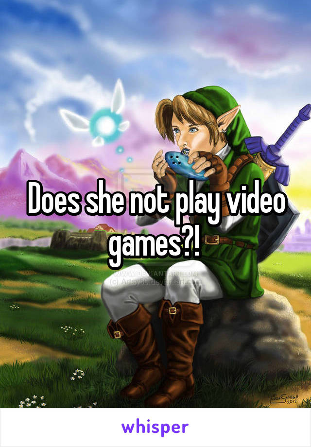 Does she not play video games?! 