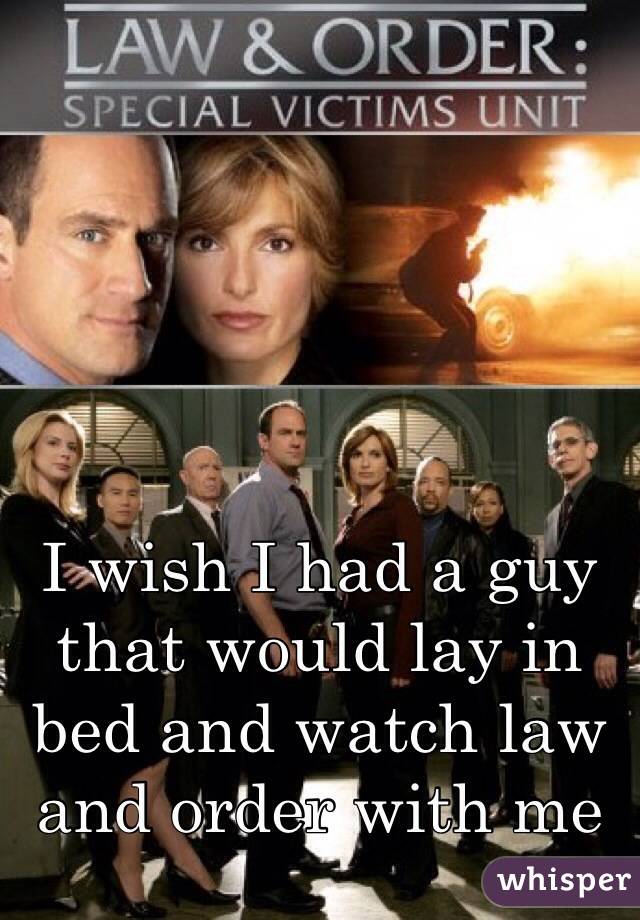 I wish I had a guy that would lay in bed and watch law and order with me