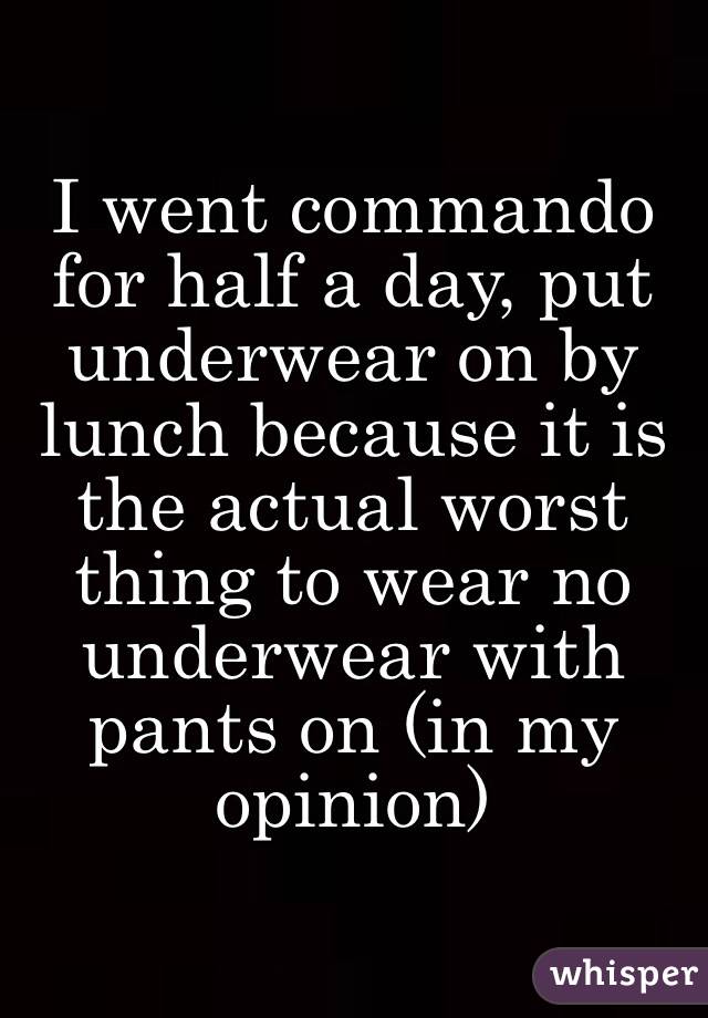 I went commando for half a day, put underwear on by lunch because it is the actual worst thing to wear no underwear with pants on (in my opinion)