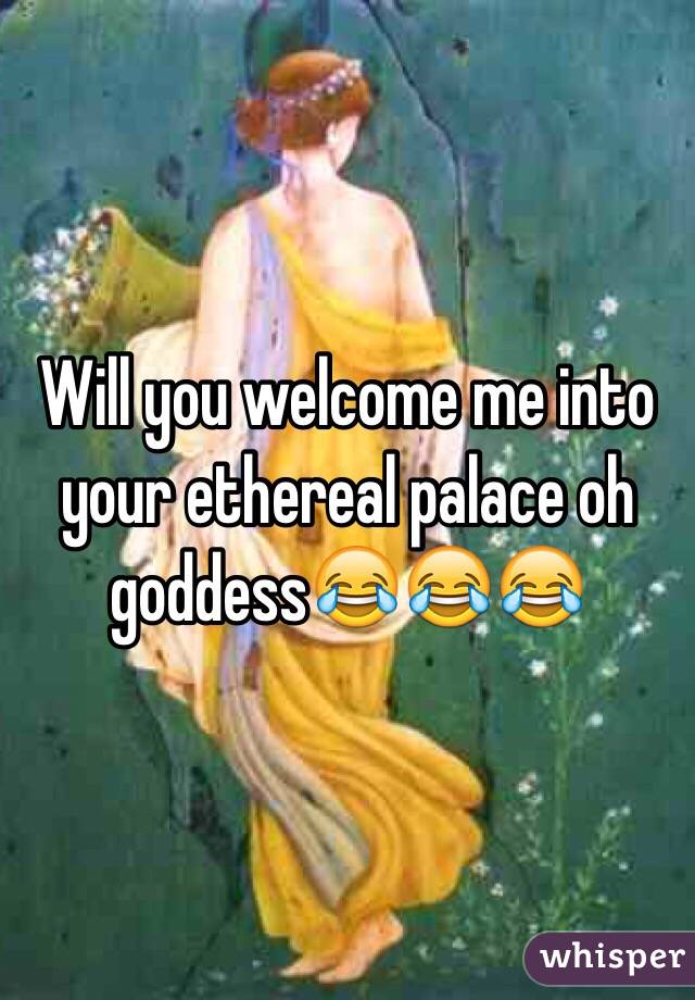 Will you welcome me into your ethereal palace oh goddess😂😂😂