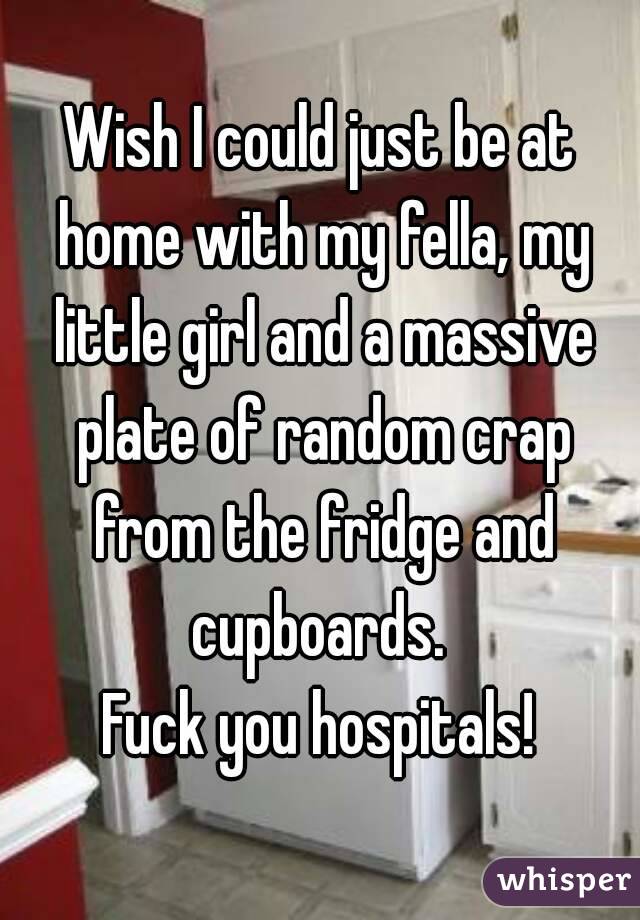 Wish I could just be at home with my fella, my little girl and a massive plate of random crap from the fridge and cupboards. 
Fuck you hospitals!