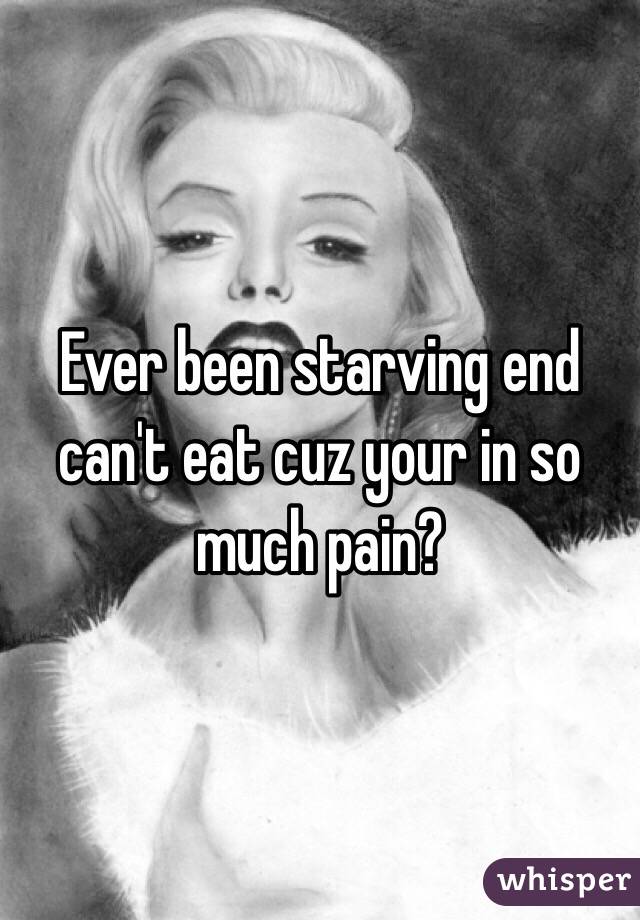 Ever been starving end can't eat cuz your in so much pain? 