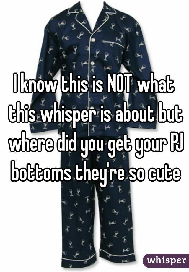 I know this is NOT what this whisper is about but where did you get your PJ bottoms they're so cute