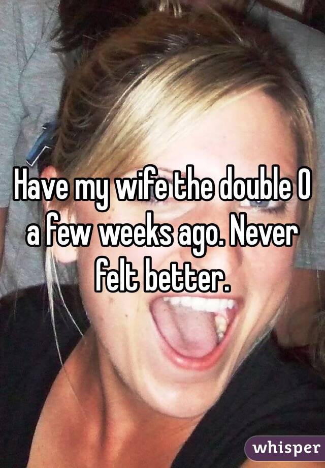 Have my wife the double O a few weeks ago. Never felt better. 