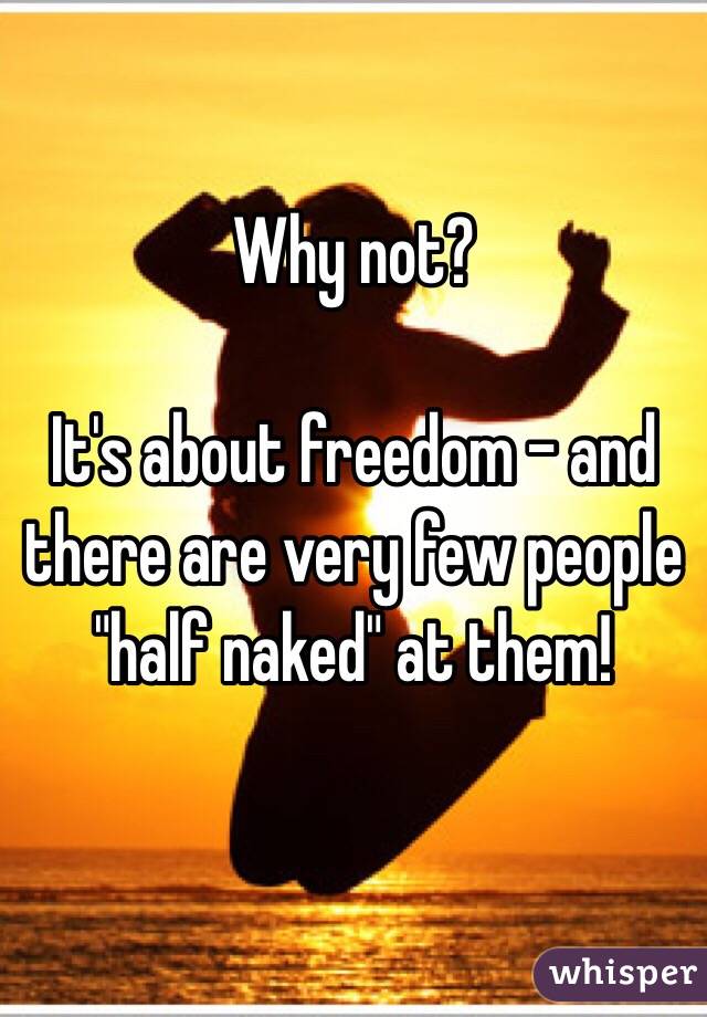 Why not? 

It's about freedom - and there are very few people "half naked" at them! 

