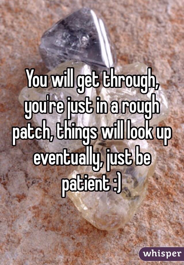 You will get through, you're just in a rough patch, things will look up eventually, just be patient :) 