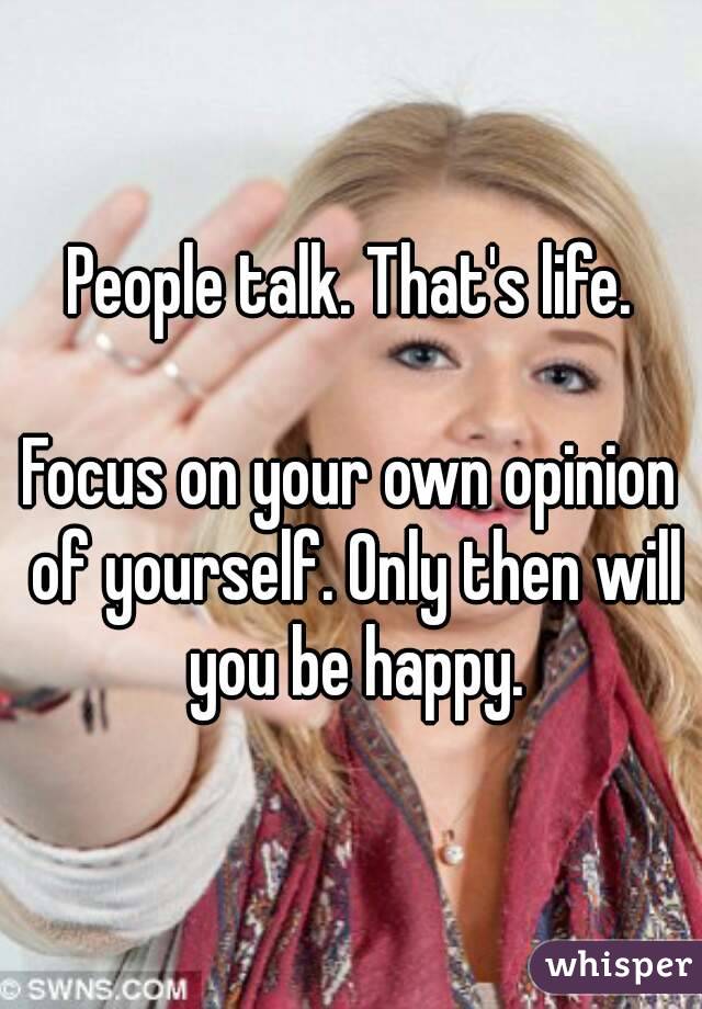 People talk. That's life.

Focus on your own opinion of yourself. Only then will you be happy.