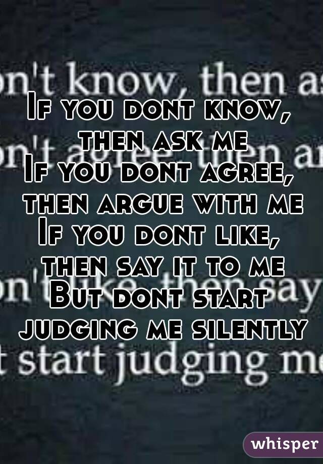 If you dont know, then ask me
If you dont agree, then argue with me
If you dont like, then say it to me
But dont start judging me silently
