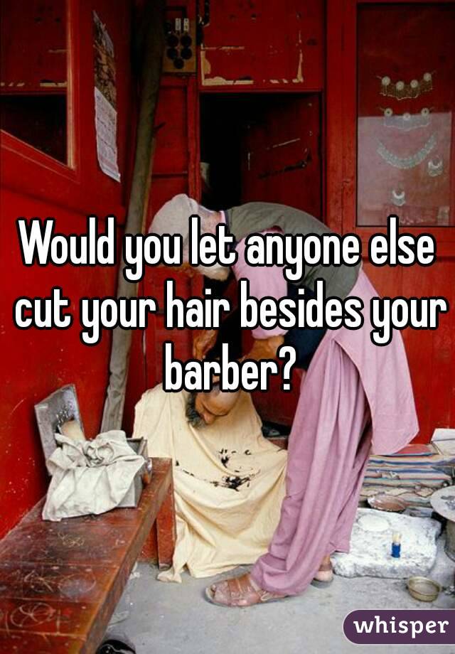 Would you let anyone else cut your hair besides your barber?