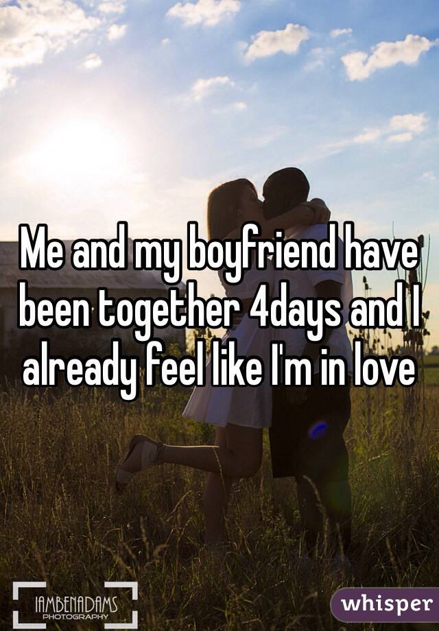 Me and my boyfriend have been together 4days and I already feel like I'm in love