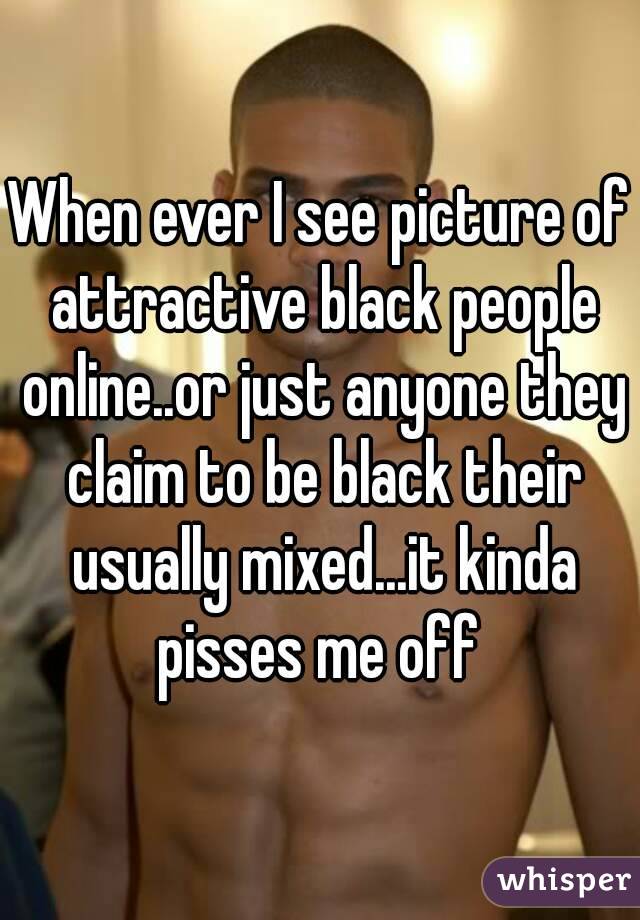When ever I see picture of attractive black people online..or just anyone they claim to be black their usually mixed...it kinda pisses me off 