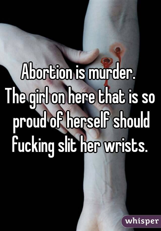 Abortion is murder. 
The girl on here that is so proud of herself should fucking slit her wrists. 