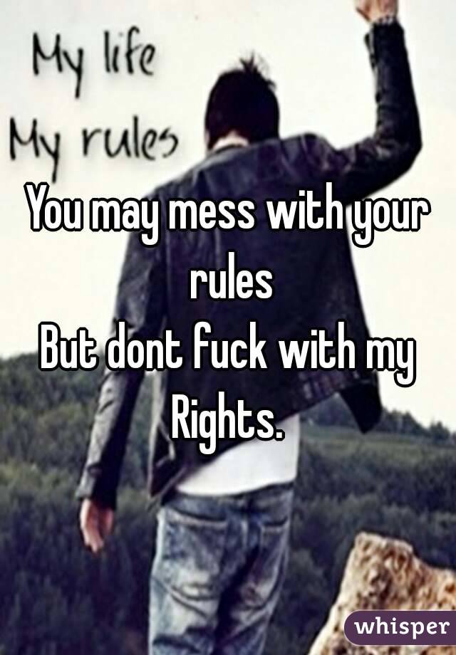 You may mess with your rules
But dont fuck with my Rights. 