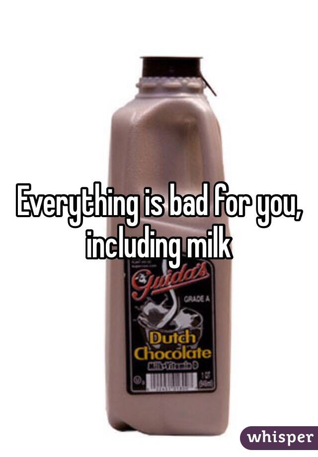 Everything is bad for you, including milk