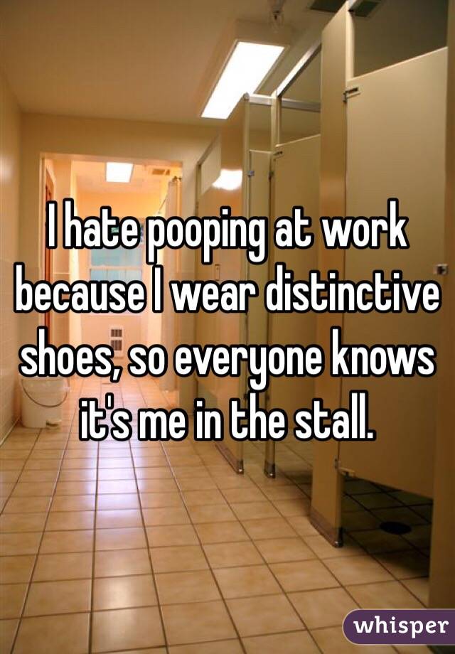 I hate pooping at work because I wear distinctive shoes, so everyone knows it's me in the stall.