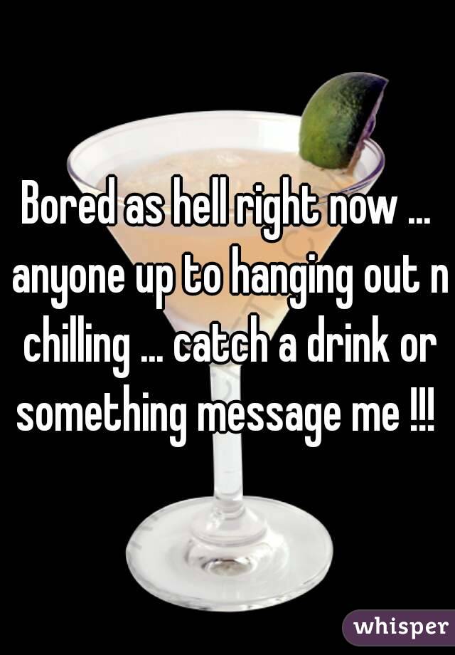 Bored as hell right now ... anyone up to hanging out n chilling ... catch a drink or something message me !!! 