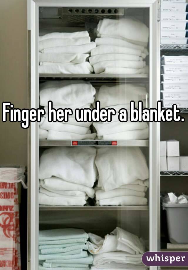 Finger her under a blanket. 
