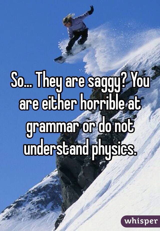 So... They are saggy? You are either horrible at grammar or do not understand physics.