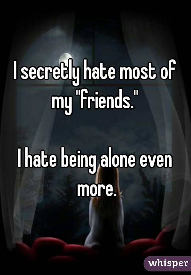 I secretly hate most of my "friends." 

I hate being alone even more.