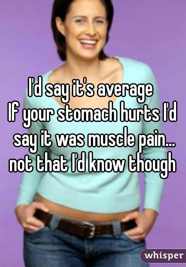 I'd say it's average 
If your stomach hurts I'd say it was muscle pain... not that I'd know though 