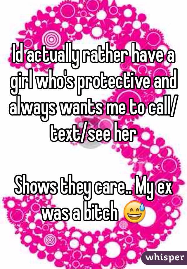 Id actually rather have a girl who's protective and always wants me to call/text/see her

Shows they care.. My ex was a bitch 😅