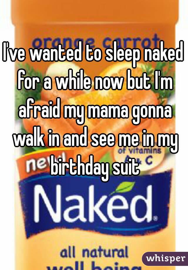 I've wanted to sleep naked for a while now but I'm afraid my mama gonna walk in and see me in my birthday suit